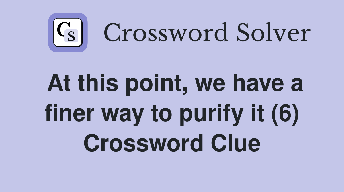 At this point, we have a finer way to purify it (6) Crossword Clue