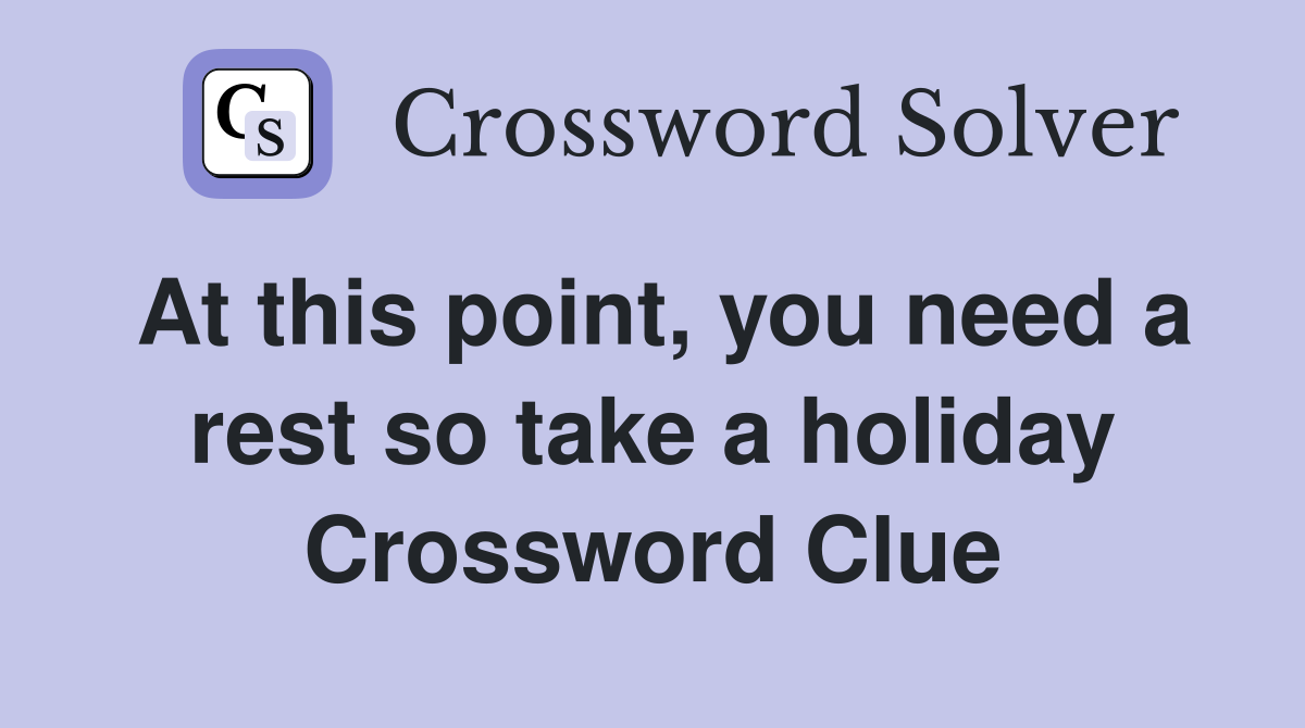 At this point, you need a rest so take a holiday Crossword Clue