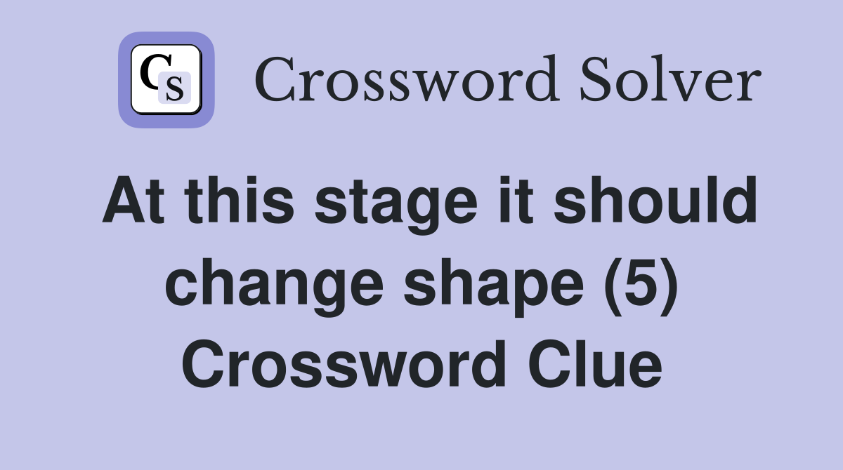 At this stage it should change shape (5) Crossword Clue
