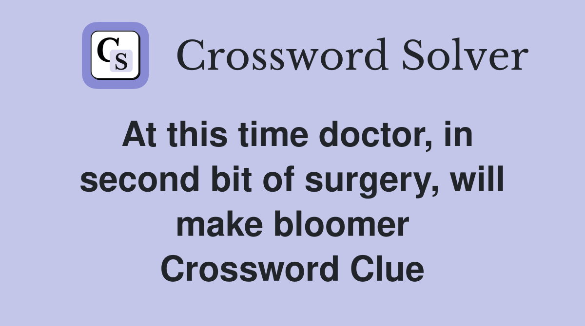 At this time doctor, in second bit of surgery, will make bloomer Crossword Clue