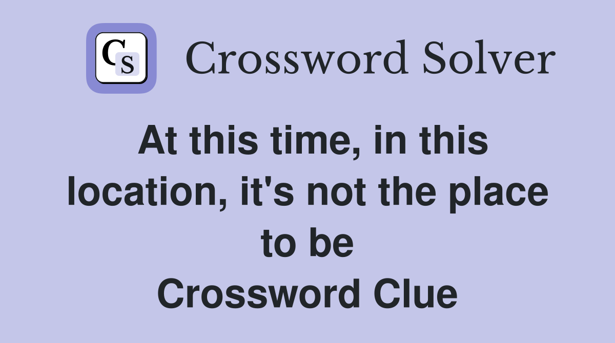 At this time, in this location, it's not the place to be Crossword Clue