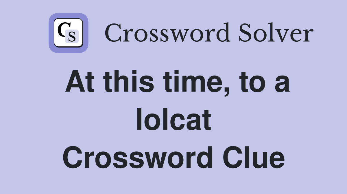 At this time, to a lolcat Crossword Clue