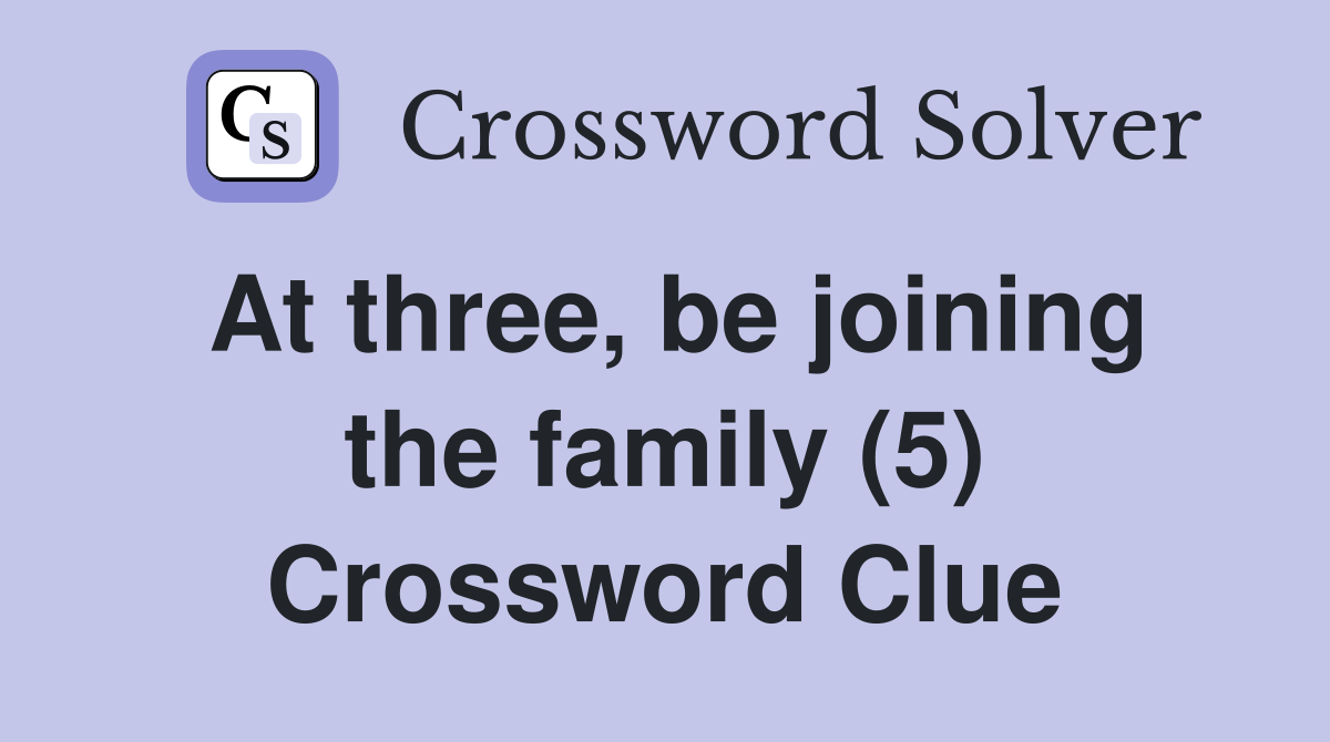 At three, be joining the family (5) Crossword Clue