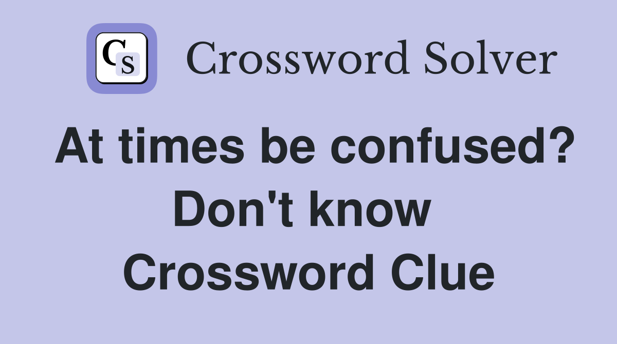 At times be confused? Don't know  Crossword Clue