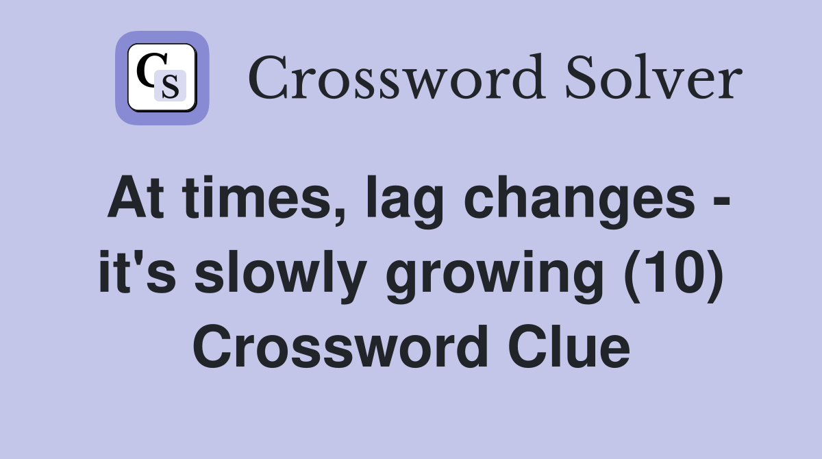 At times, lag changes - it's slowly growing (10) Crossword Clue