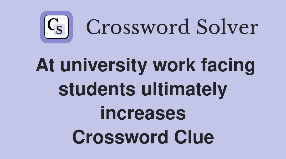 At university work facing students ultimately increases Crossword Clue