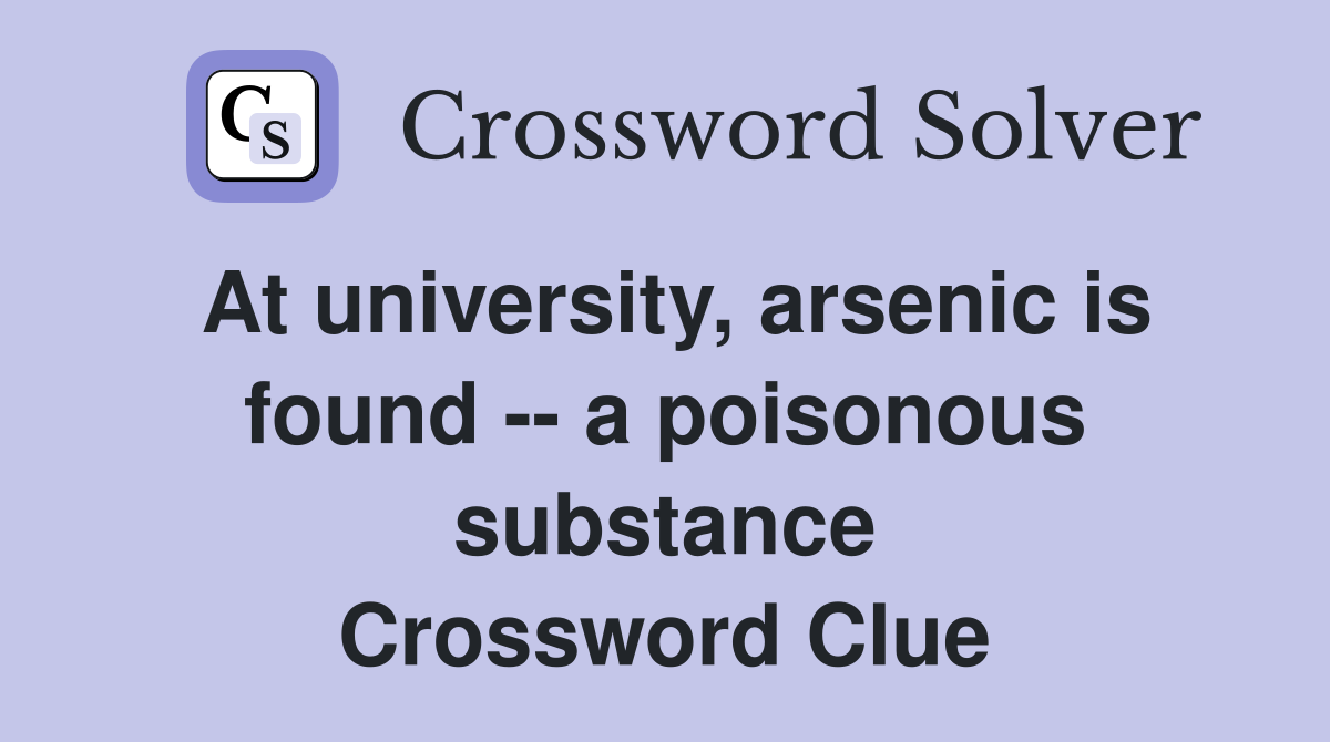 At university, arsenic is found -- a poisonous substance Crossword Clue