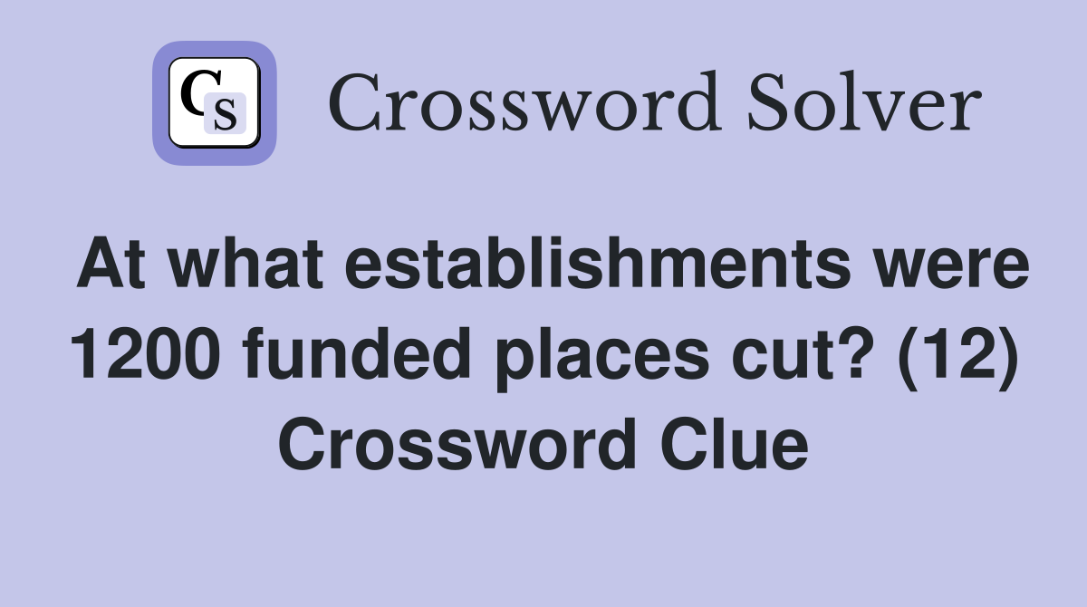 At what establishments were 1200 funded places cut? (12) Crossword Clue