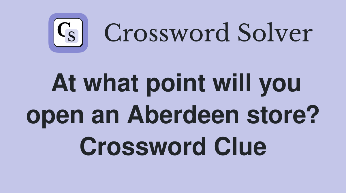 At what point will you open an Aberdeen store? Crossword Clue
