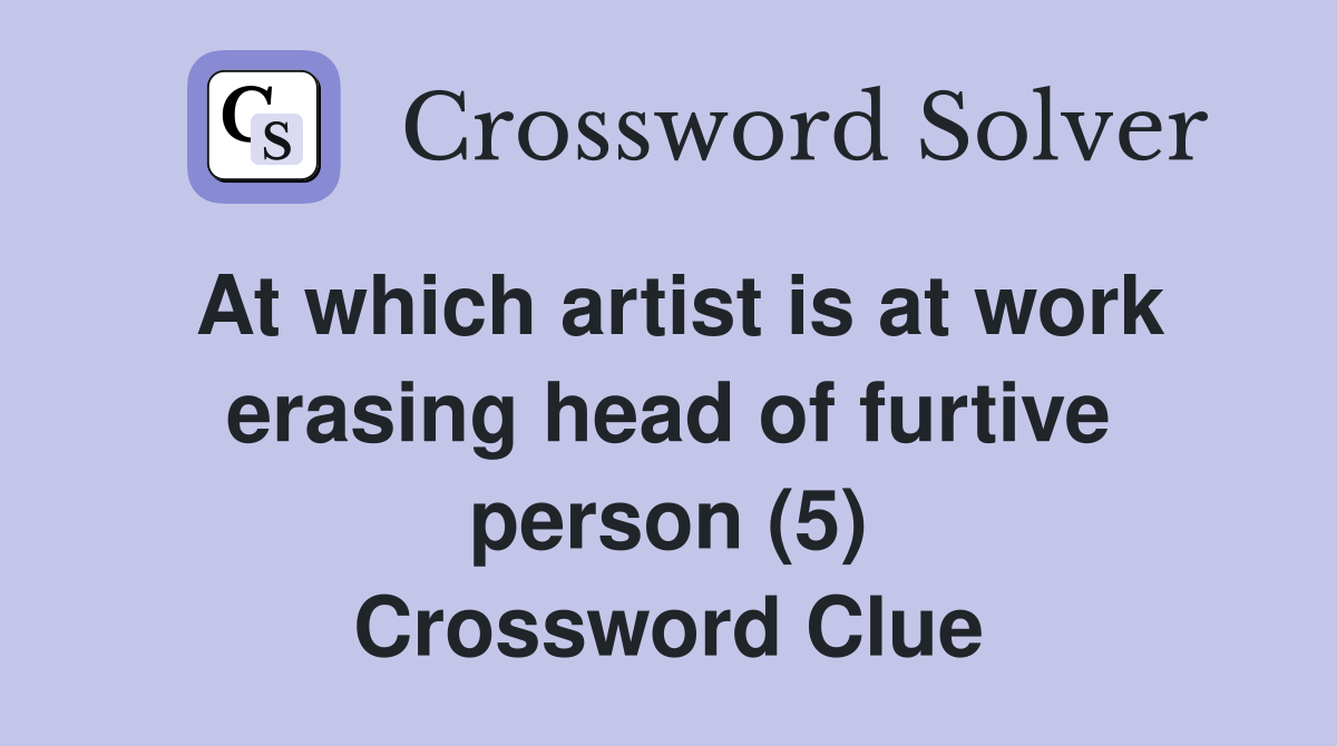 At which artist is at work erasing head of furtive person (5) Crossword Clue