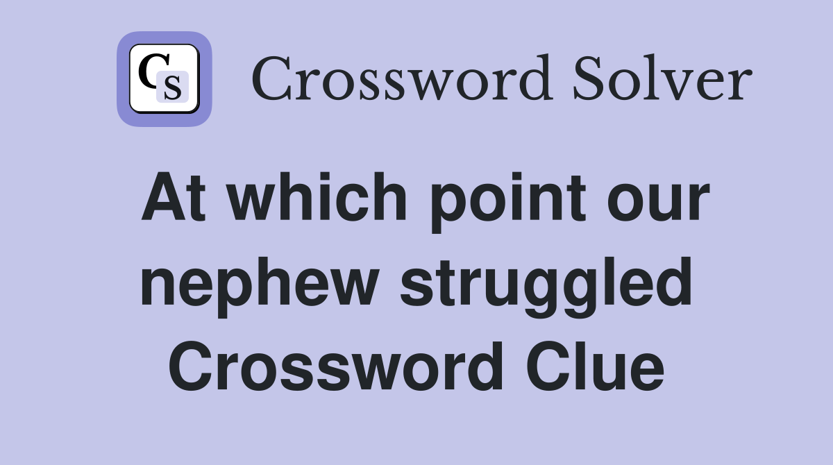 At which point our nephew struggled Crossword Clue