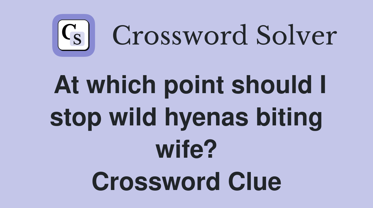 At which point should I stop wild hyenas biting wife? Crossword Clue