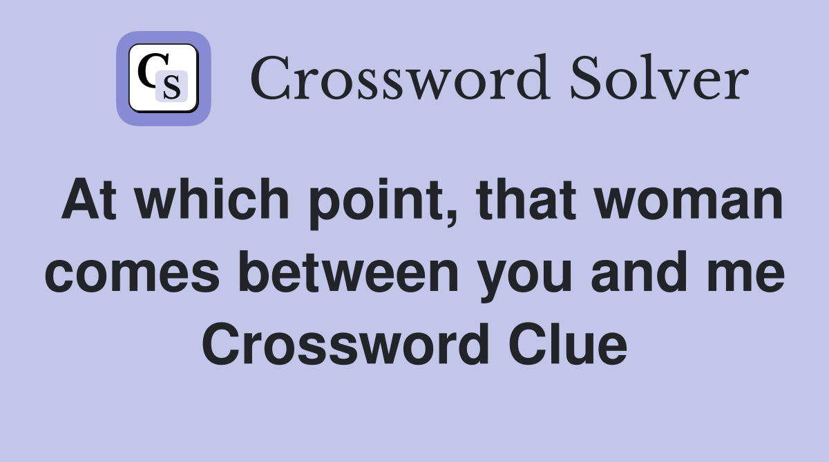 At which point, that woman comes between you and me Crossword Clue