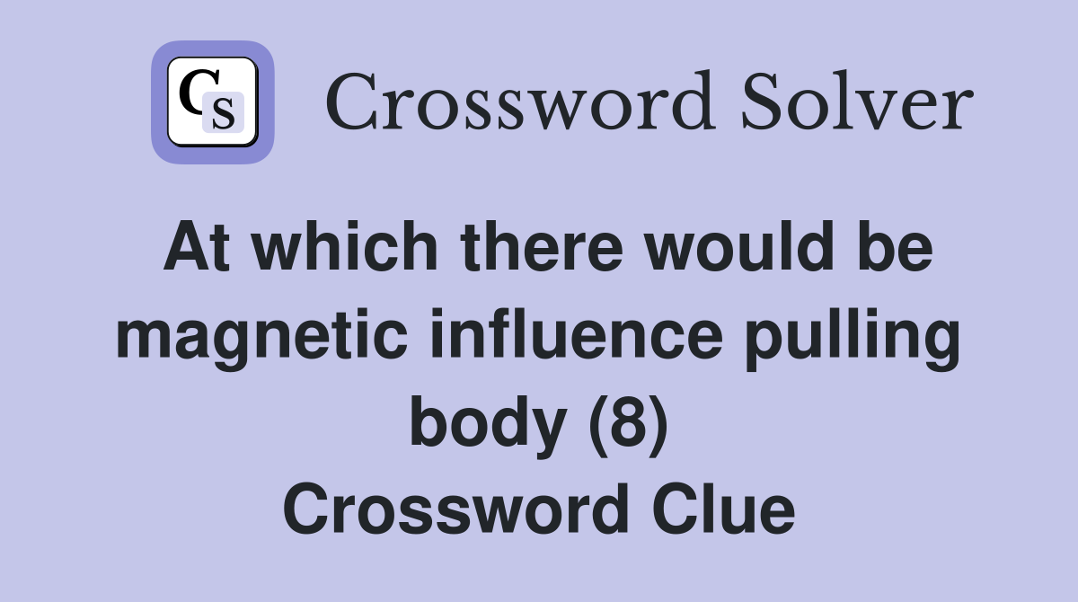 At which there would be magnetic influence pulling body (8) Crossword Clue