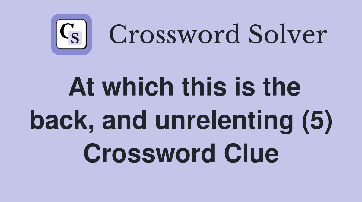 At which this is the back, and unrelenting (5) Crossword Clue