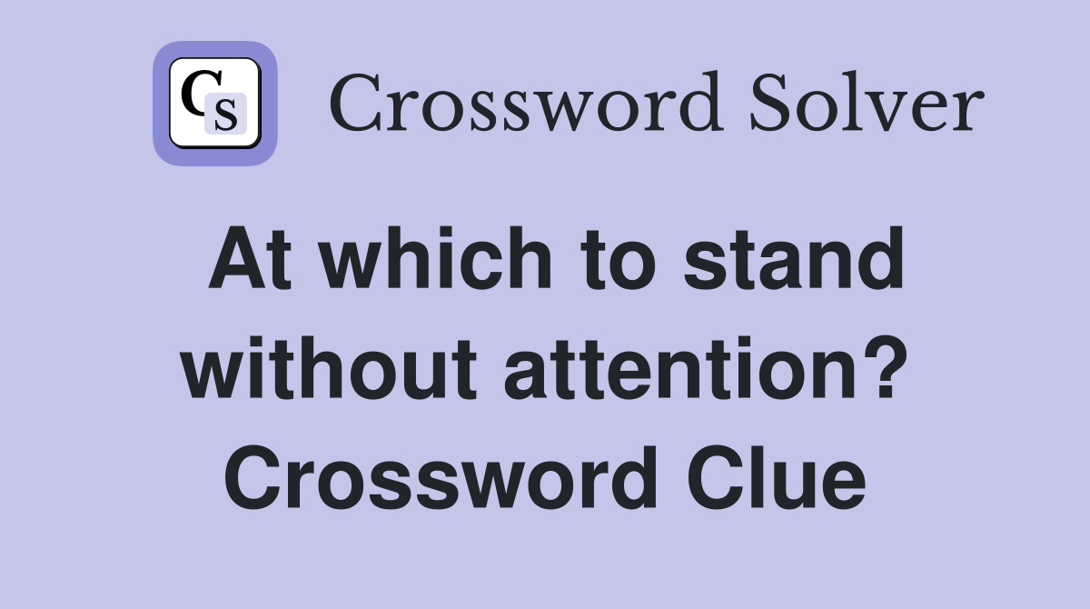 At which to stand without attention? Crossword Clue