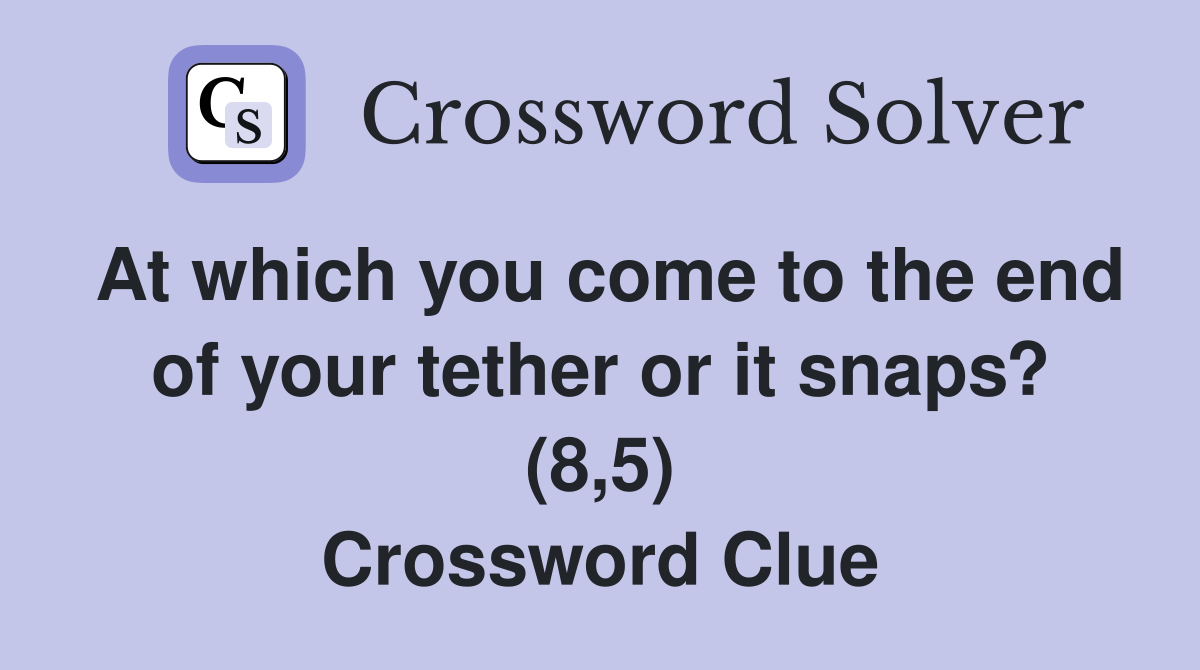At which you come to the end of your tether or it snaps? (8,5) Crossword Clue