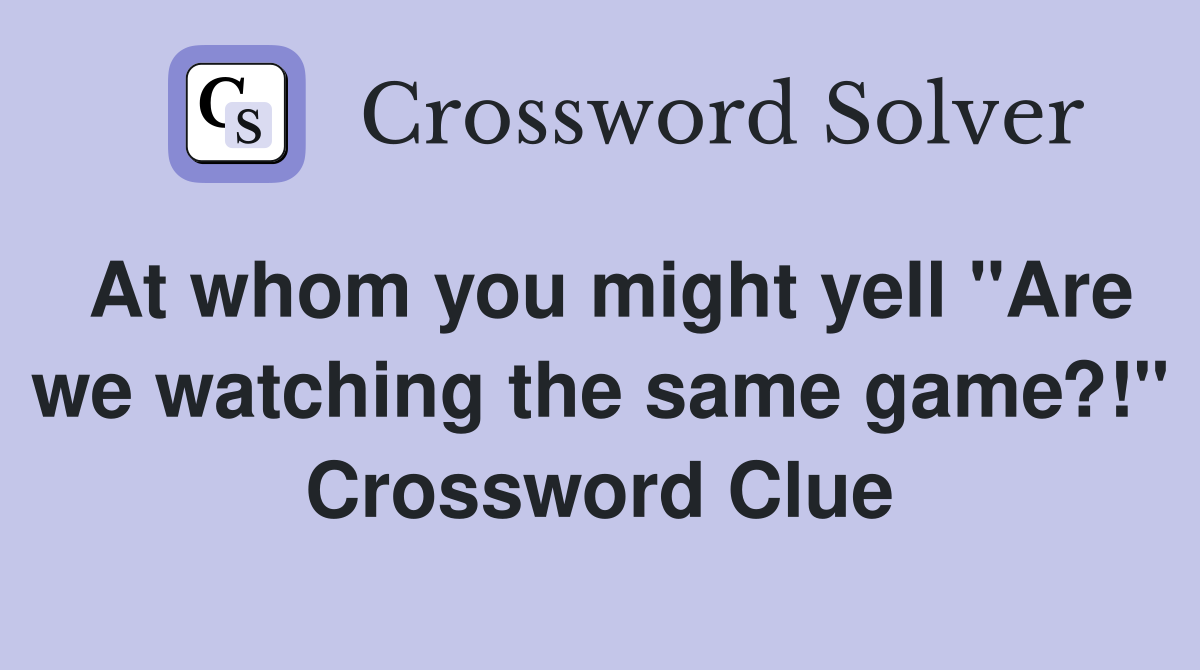At whom you might yell "Are we watching the same game?!" Crossword Clue