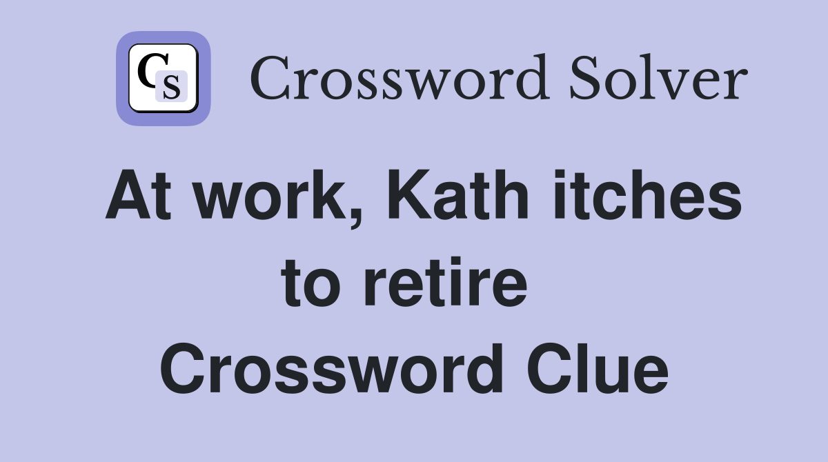 At work, Kath itches to retire  Crossword Clue