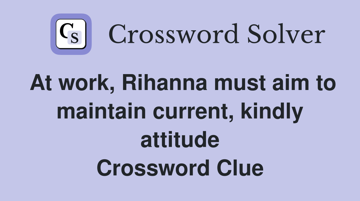 At work, Rihanna must aim to maintain current, kindly attitude Crossword Clue