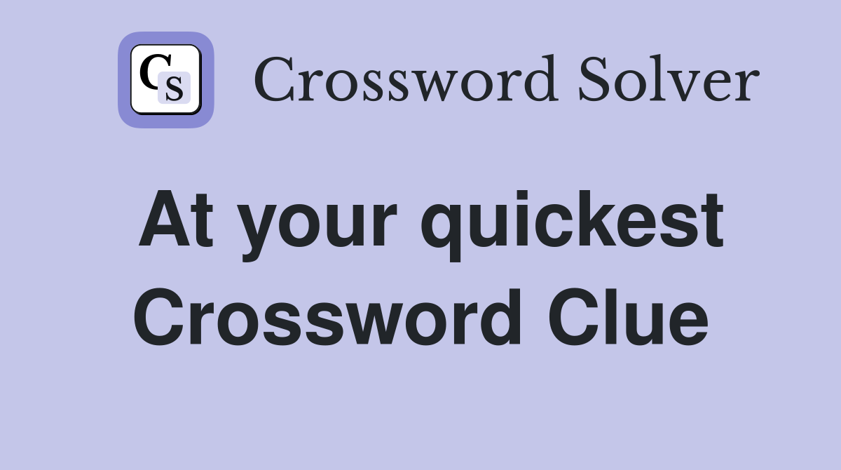 At your quickest Crossword Clue