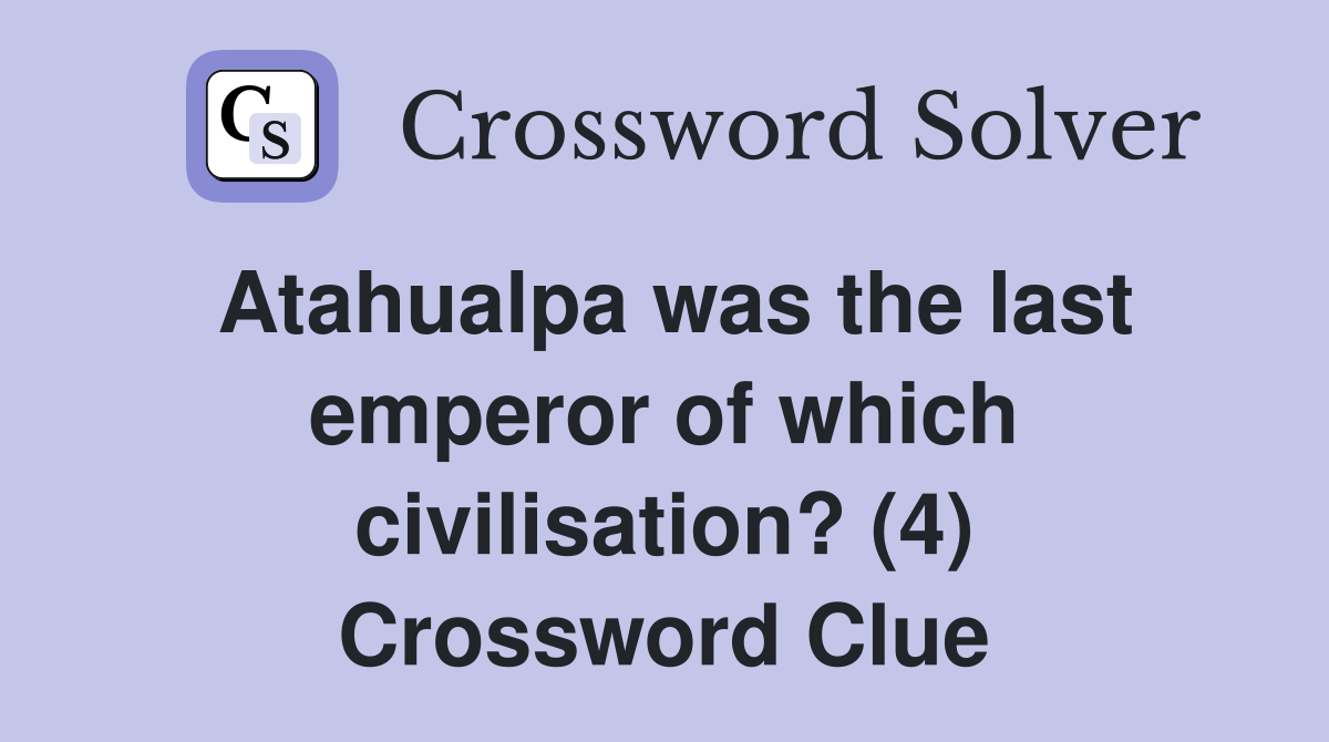 Atahualpa was the last emperor of which civilisation? (4) Crossword Clue