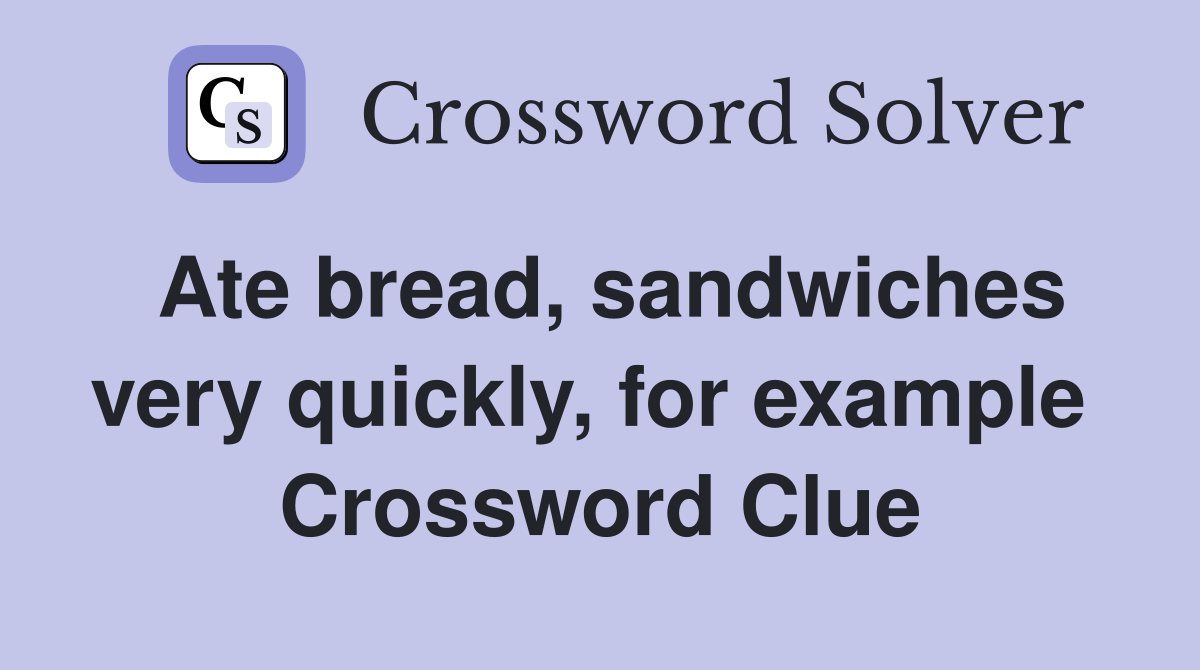 Ate bread, sandwiches very quickly, for example  Crossword Clue