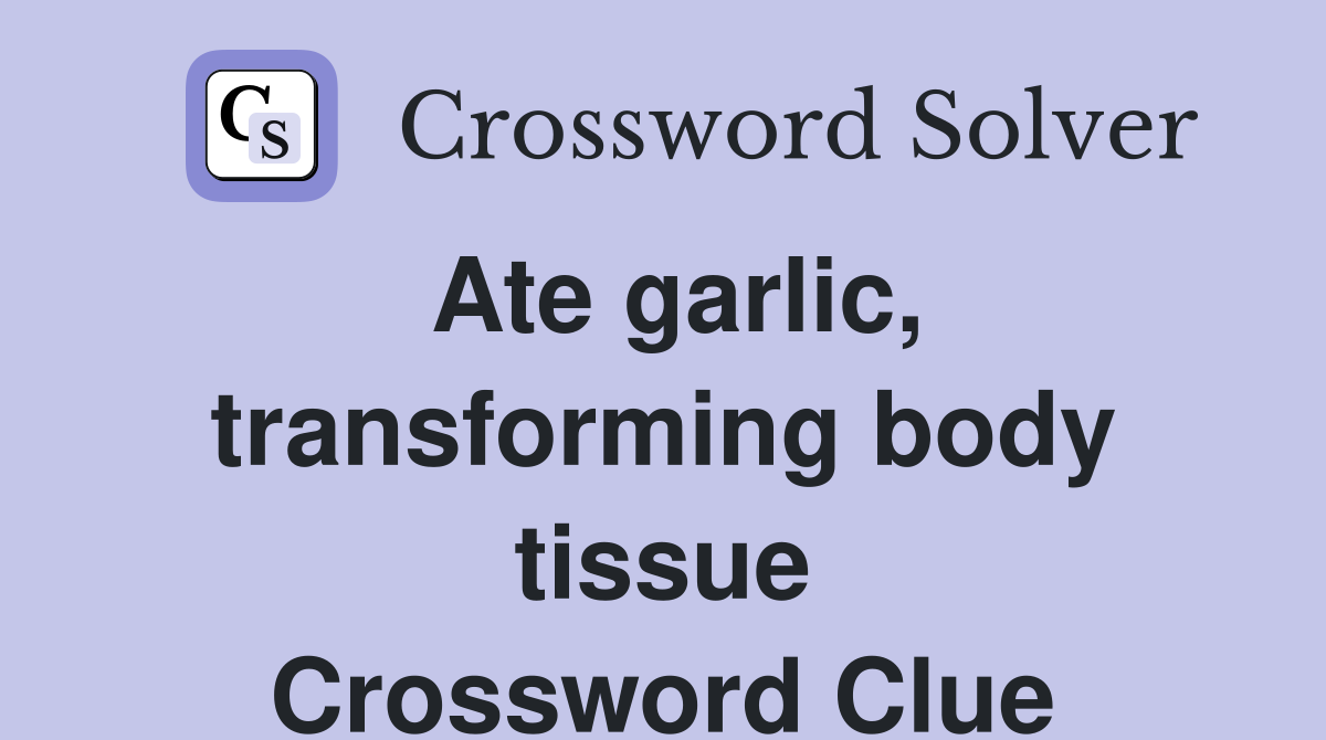 Ate garlic, transforming body tissue Crossword Clue