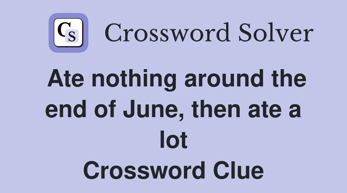 Ate nothing around the end of June, then ate a lot Crossword Clue