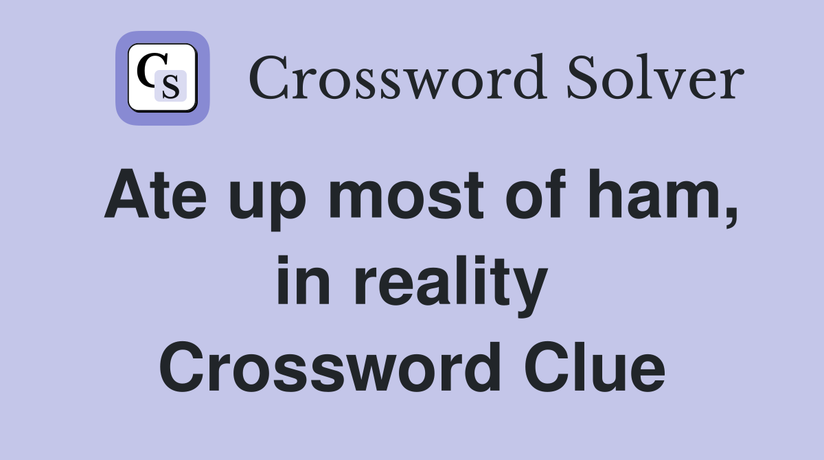 Ate up most of ham, in reality Crossword Clue