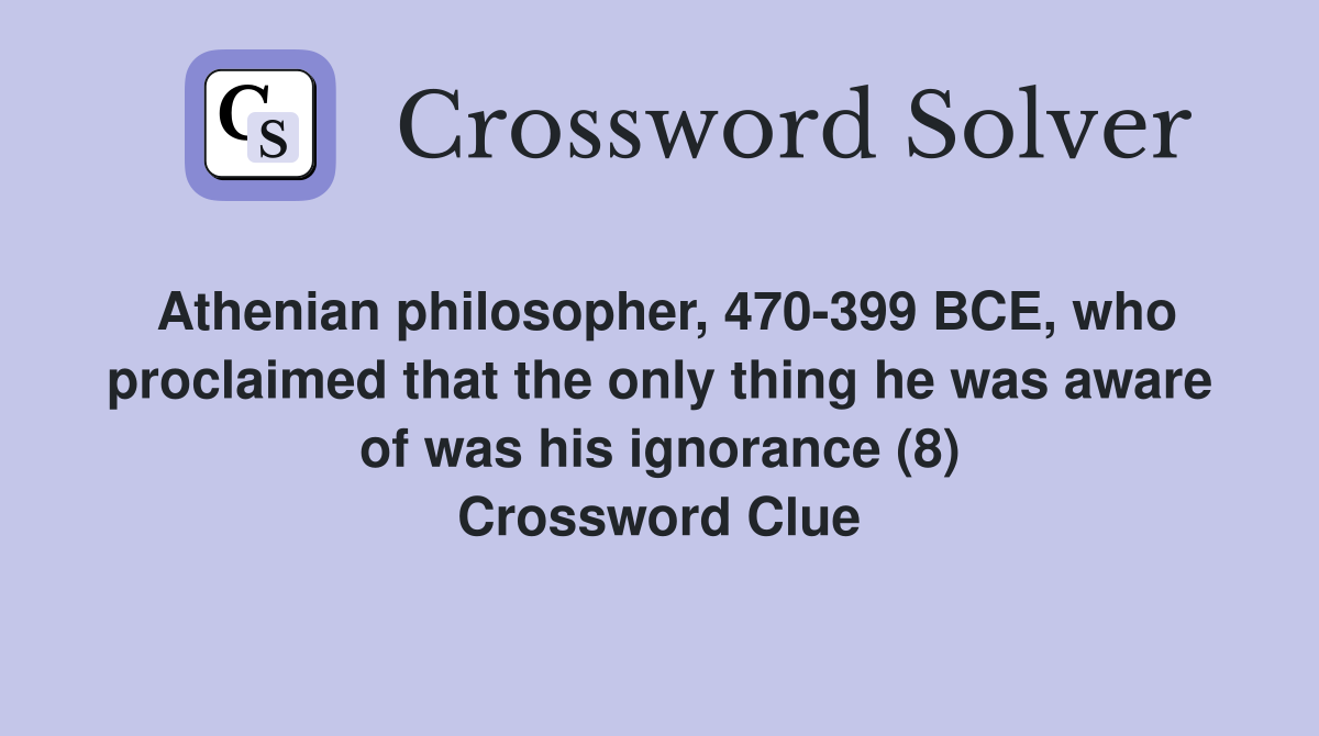 Athenian philosopher, 470-399 BCE, who proclaimed that the only thing he was aware of was his ignorance (8) Crossword Clue