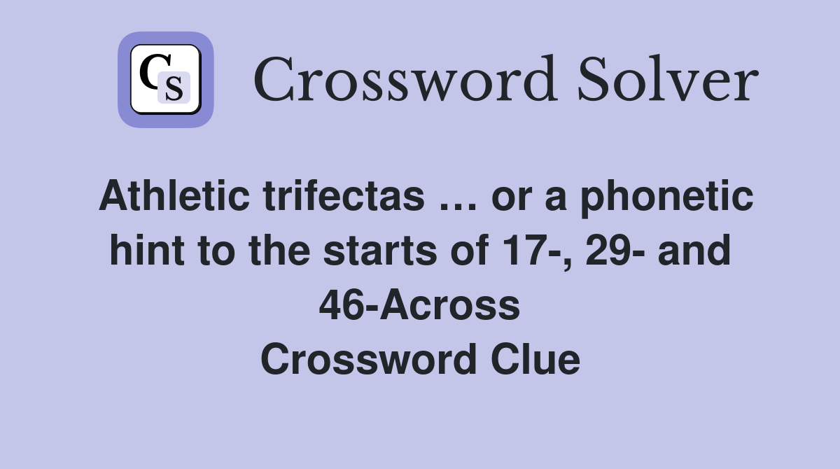 Athletic trifectas … or a phonetic hint to the starts of 17-, 29- and 46-Across Crossword Clue