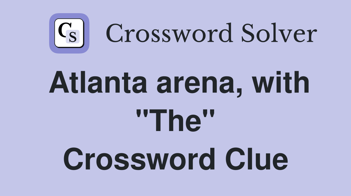 Atlanta arena, with "The" Crossword Clue