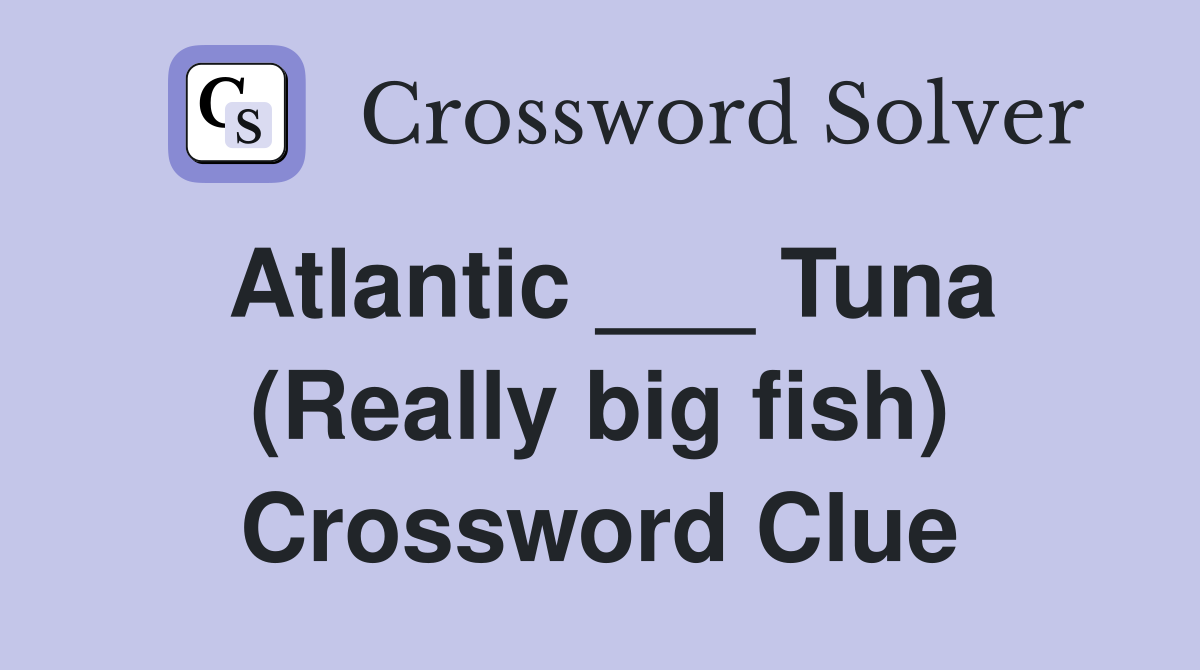 Atlantic ___ Tuna (Really big fish) Crossword Clue