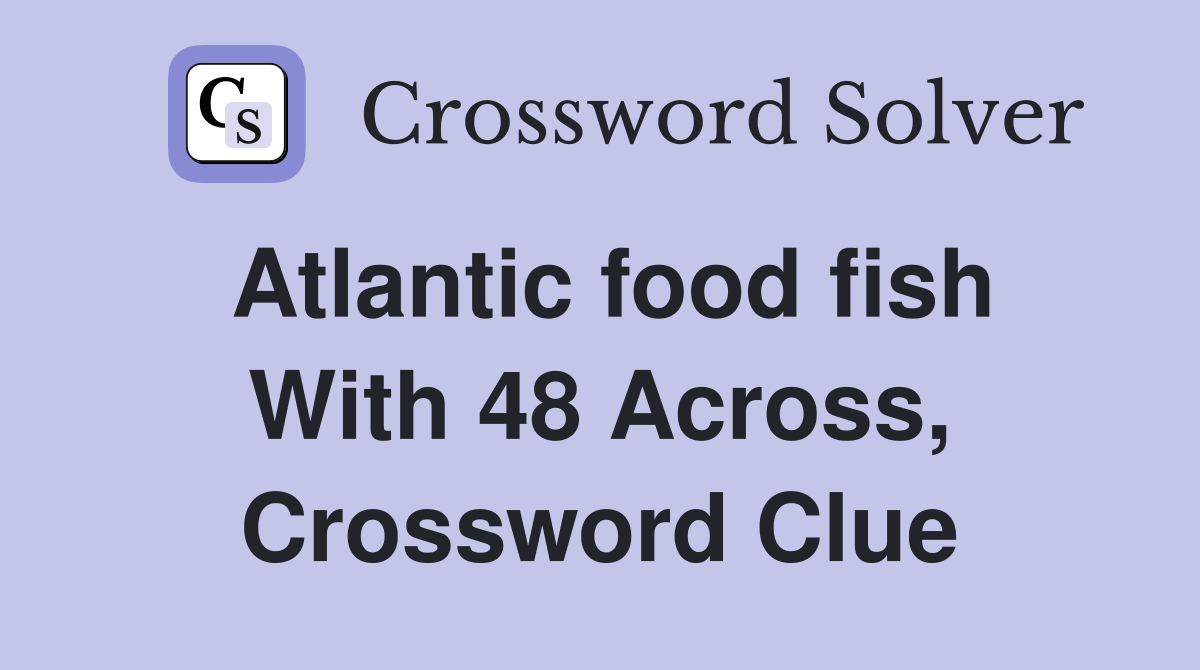 Atlantic food fish With 48 Across, Crossword Clue