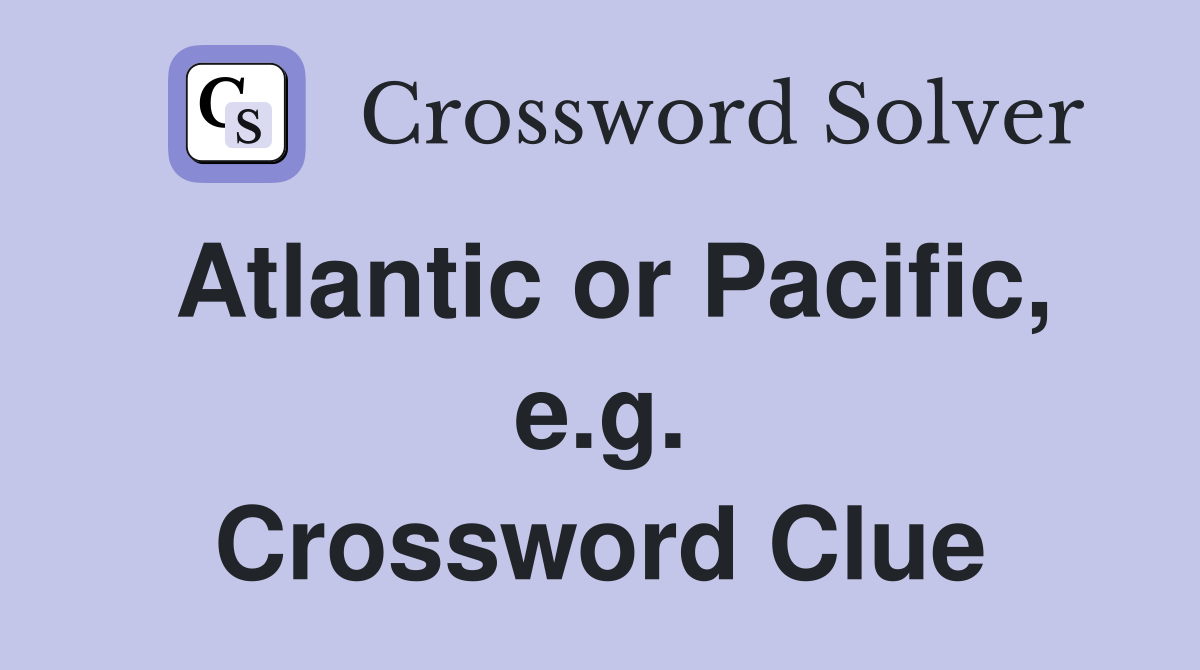 Atlantic or Pacific, e.g. Crossword Clue