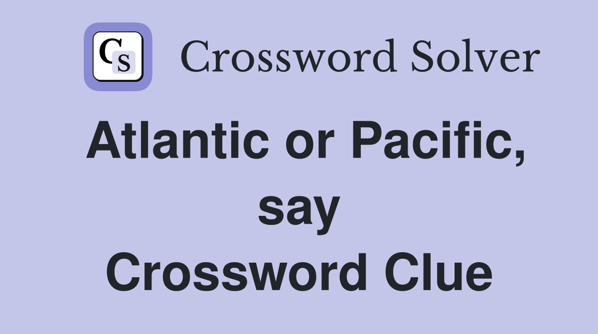 Atlantic or Pacific, say Crossword Clue