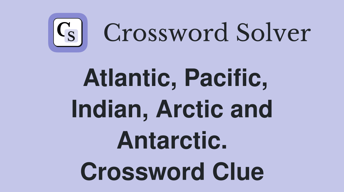 Atlantic, Pacific, Indian, Arctic and Antarctic. Crossword Clue