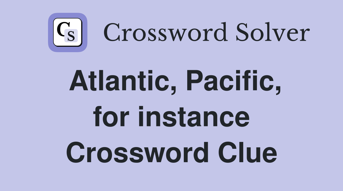 Atlantic, Pacific, for instance Crossword Clue