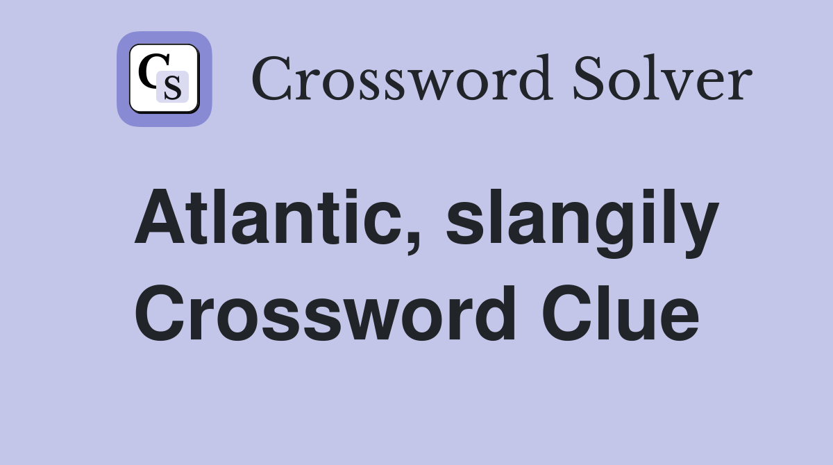 Atlantic, slangily Crossword Clue
