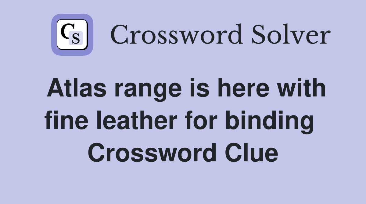 Atlas range is here with fine leather for binding  Crossword Clue