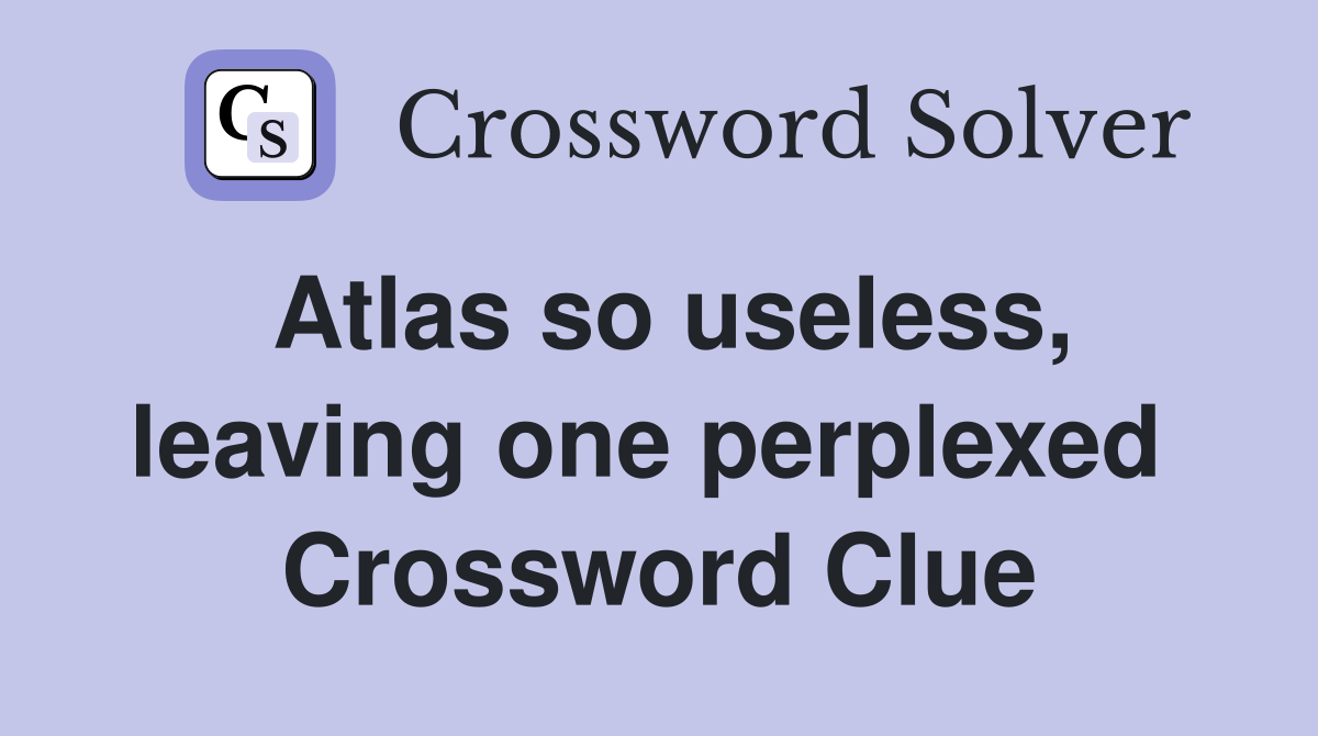 Atlas so useless, leaving one perplexed  Crossword Clue