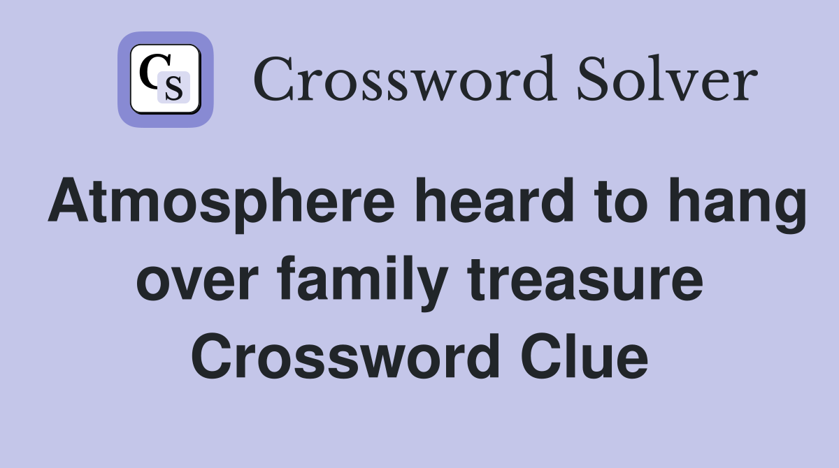 Atmosphere heard to hang over family treasure Crossword Clue