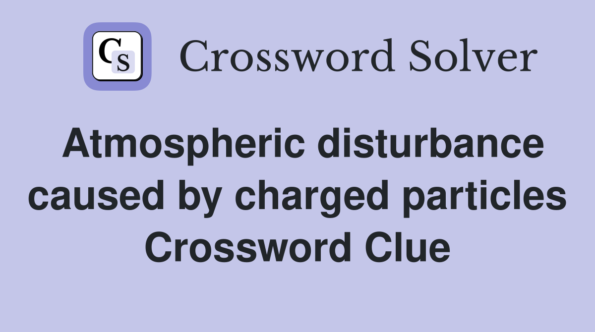 Atmospheric disturbance caused by charged particles Crossword Clue