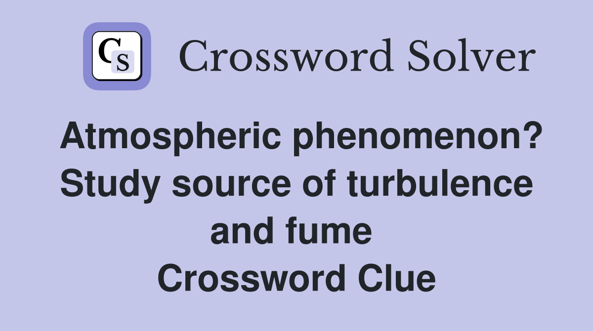 Atmospheric phenomenon? Study source of turbulence and fume  Crossword Clue