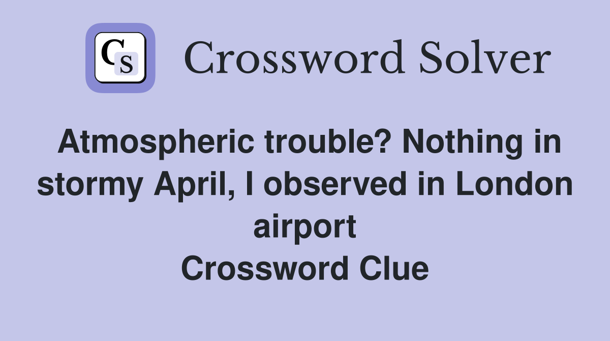 Atmospheric trouble? Nothing in stormy April, I observed in London airport Crossword Clue
