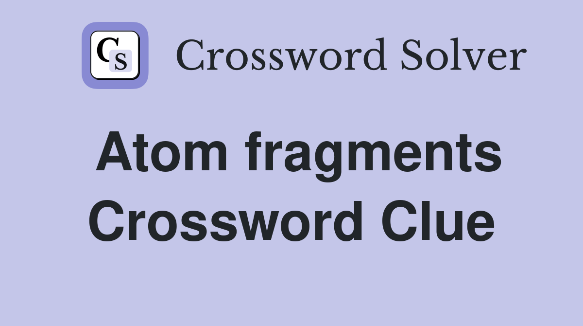 Atom fragments Crossword Clue