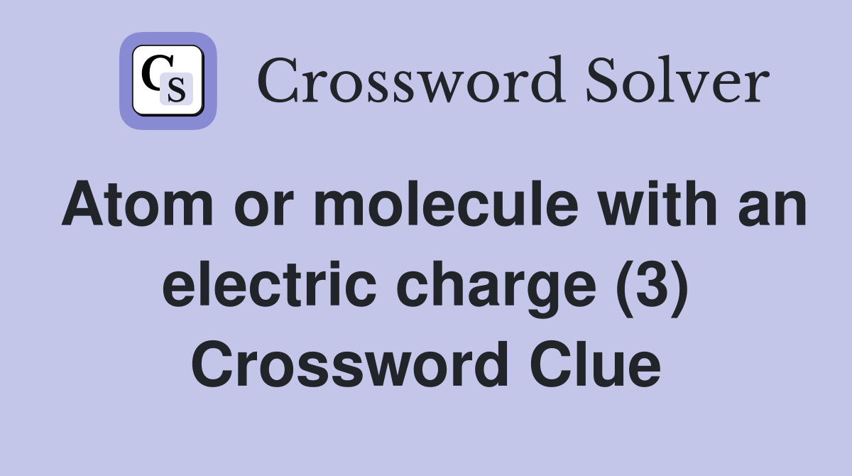 Atom or molecule with an electric charge (3) Crossword Clue