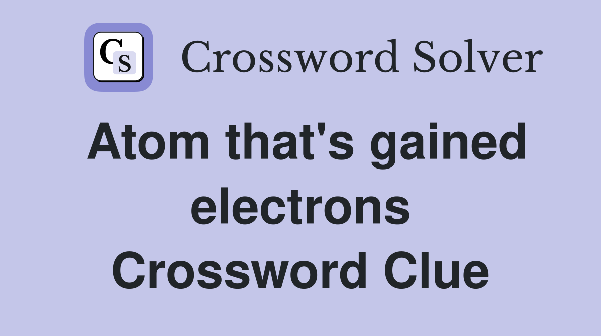 Atom that's gained electrons Crossword Clue