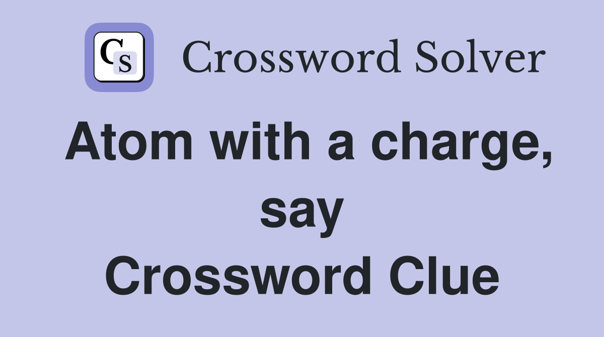 Atom with a charge, say Crossword Clue
